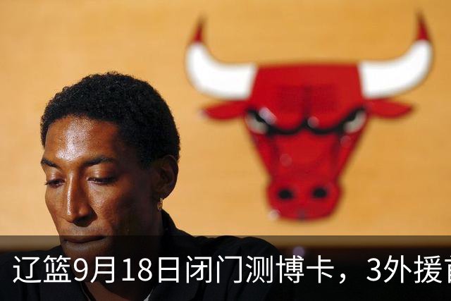 辽篮9月18日闭门测博卡，3外援首次合体，赵继伟不在场才是真考题